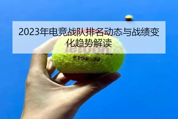 2023年电竞战队排名动态与战绩变化趋势解读