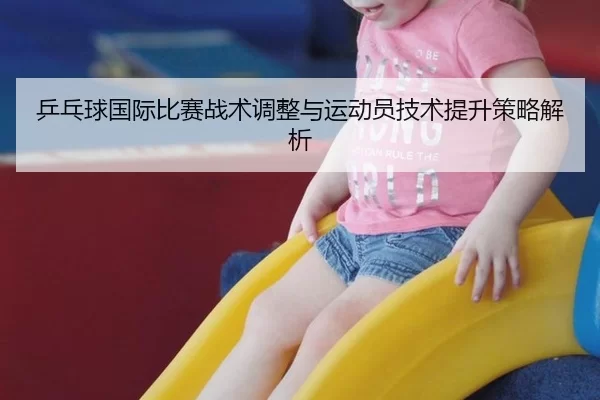 乒乓球国际比赛战术调整与运动员技术提升策略解析